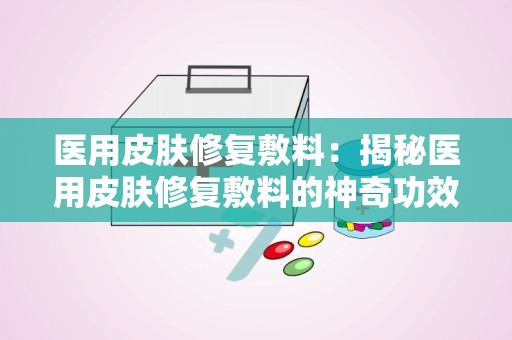 医用皮肤修复敷料：揭秘医用皮肤修复敷料的神奇功效与使用指南