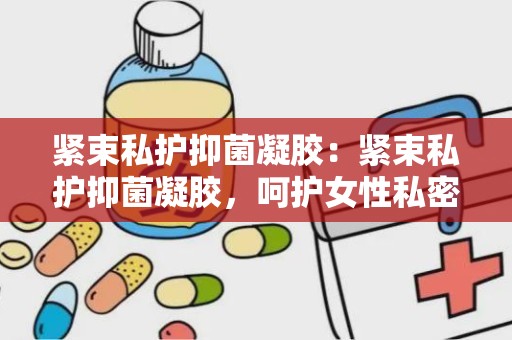 紧束私护抑菌凝胶：紧束私护抑菌凝胶，呵护女性私密健康之道