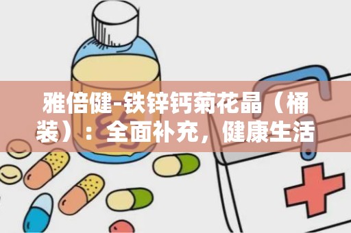 雅倍健-铁锌钙菊花晶（桶装）：全面补充，健康生活新选择”