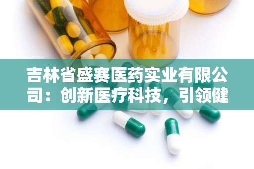 吉林省盛赛医药实业有限公司：创新医疗科技，引领健康生活新篇章