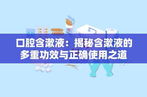 口腔含漱液：揭秘含漱液的多重功效与正确使用之道