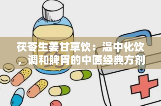 茯苓生姜甘草饮：温中化饮，调和脾胃的中医经典方剂