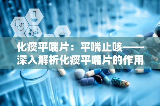 化痰平喘片：平喘止咳——深入解析化痰平喘片的作用与使用指南