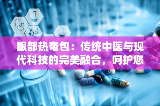 眼部热奄包：传统中医与现代科技的完美融合，呵护您的视觉健康