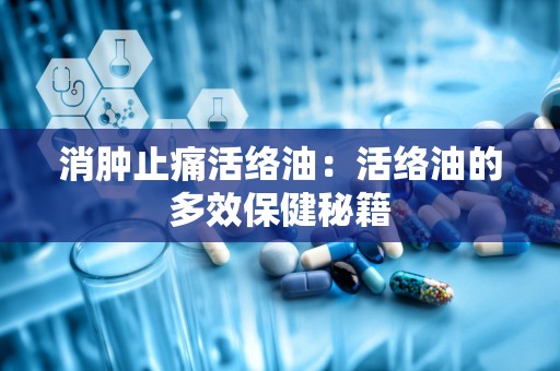 消肿止痛活络油：活络油的多效保健秘籍