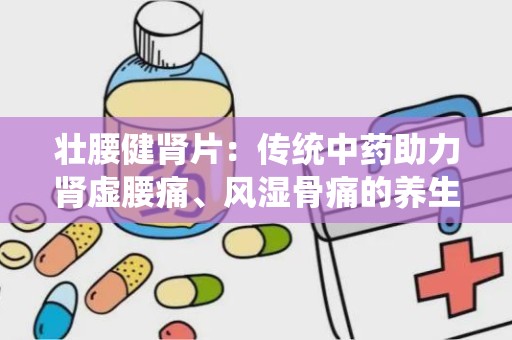 壮腰健肾片：传统中药助力肾虚腰痛、风湿骨痛的养生之道