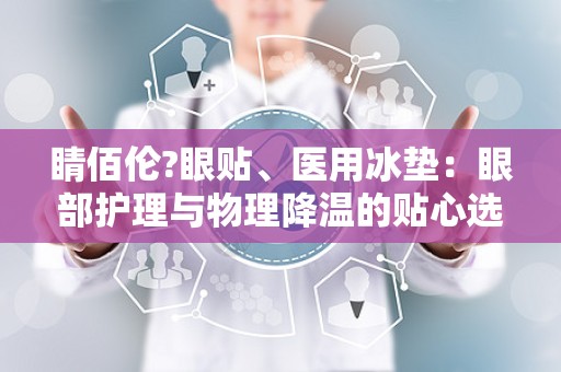 睛佰伦?眼贴、医用冰垫：眼部护理与物理降温的贴心选择