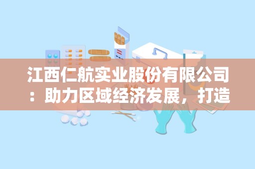 江西仁航实业股份有限公司：助力区域经济发展，打造行业领军企业