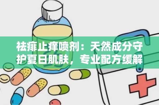 祛痱止痒喷剂：天然成分守护夏日肌肤，专业配方缓解不适