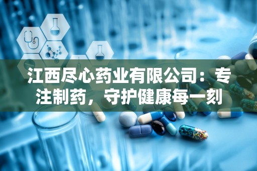 江西尽心药业有限公司：专注制药，守护健康每一刻