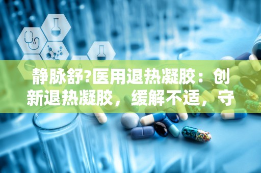 静脉舒?医用退热凝胶：创新退热凝胶，缓解不适，守护健康生活”