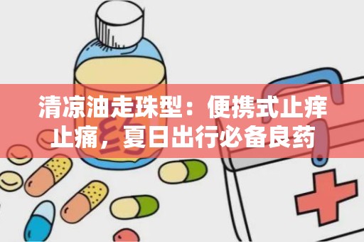 清凉油走珠型：便携式止痒止痛，夏日出行必备良药