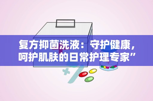 复方抑菌洗液：守护健康，呵护肌肤的日常护理专家”