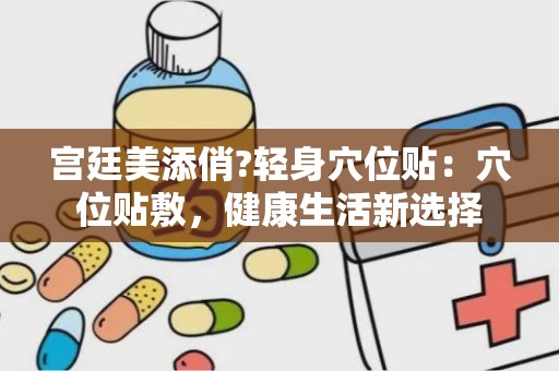 宫廷美添俏?轻身穴位贴：穴位贴敷，健康生活新选择