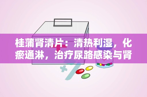 桂蒲肾清片：清热利湿，化瘀通淋，治疗尿路感染与肾盂肾炎的良药