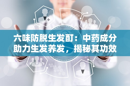 六味防脱生发酊：中药成分助力生发养发，揭秘其功效与使用方法