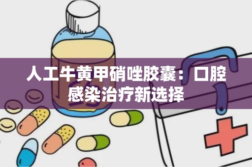 人工牛黄甲硝唑胶囊：口腔感染治疗新选择