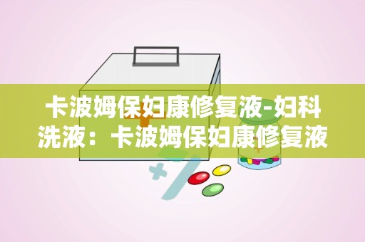 卡波姆保妇康修复液-妇科洗液：卡波姆保妇康修复液——专业呵护女性私密健康