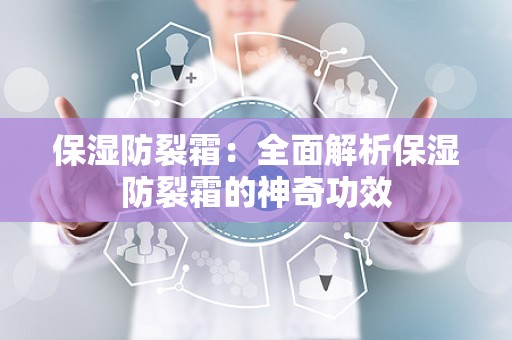 保湿防裂霜：全面解析保湿防裂霜的神奇功效