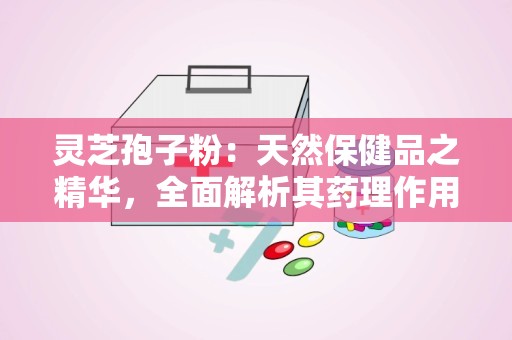 灵芝孢子粉：天然保健品之精华，全面解析其药理作用与保健功效