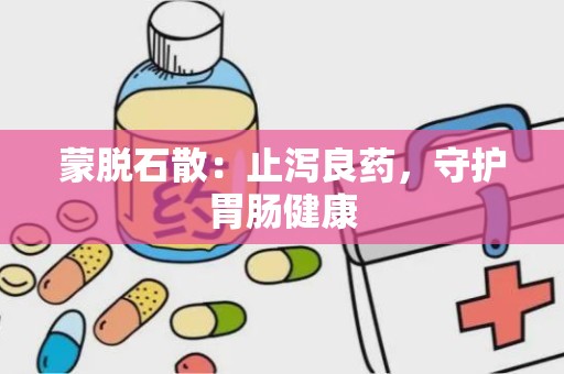 蒙脱石散：止泻良药，守护胃肠健康