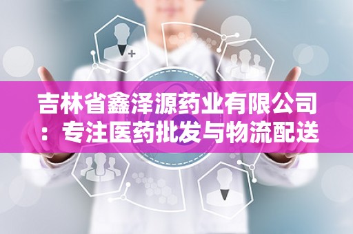 吉林省鑫泽源药业有限公司：专注医药批发与物流配送，助力健康产业蓬勃发展”