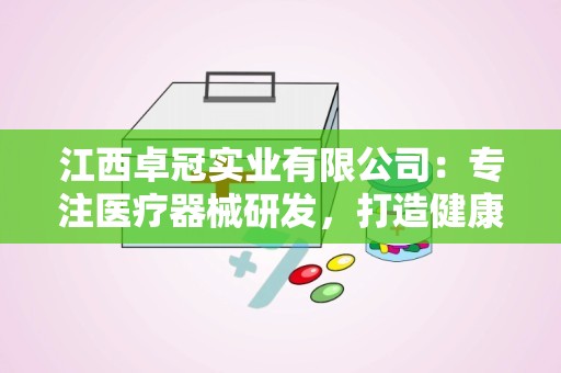 江西卓冠实业有限公司：专注医疗器械研发，打造健康产业新标杆