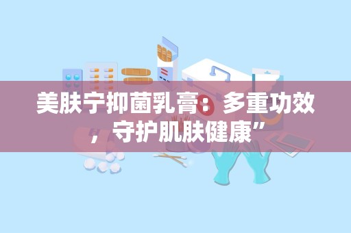 美肤宁抑菌乳膏：多重功效，守护肌肤健康”