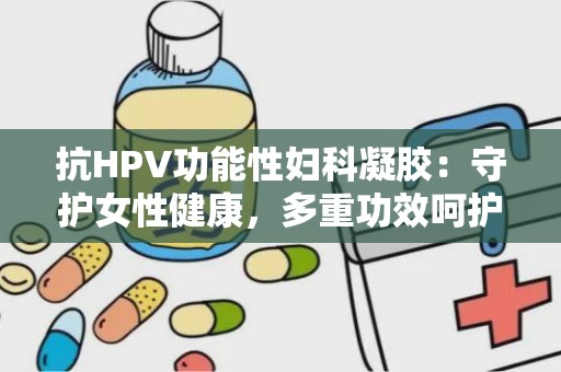 抗HPV功能性妇科凝胶：守护女性健康，多重功效呵护私密部位