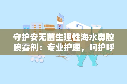 守护安无菌生理性海水鼻腔喷雾剂：专业护理，呵护呼吸畅通”