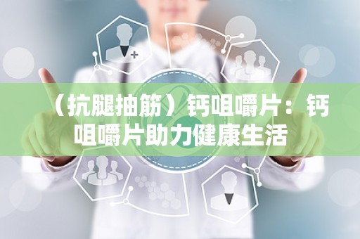 （抗腿抽筋）钙咀嚼片：钙咀嚼片助力健康生活