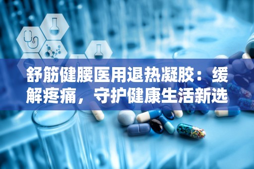 舒筋健腰医用退热凝胶：缓解疼痛，守护健康生活新选择