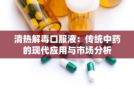 清热解毒口服液：传统中药的现代应用与市场分析