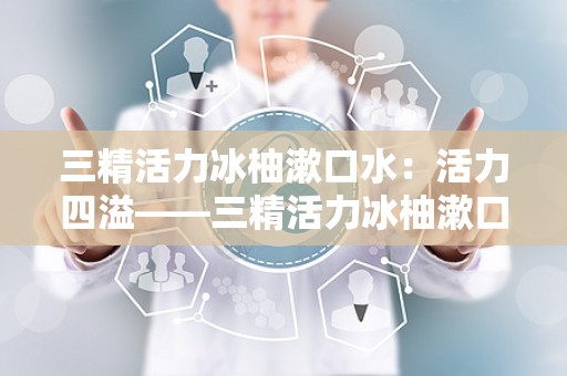 三精活力冰柚漱口水：活力四溢——三精活力冰柚漱口水，口腔健康的守护者”