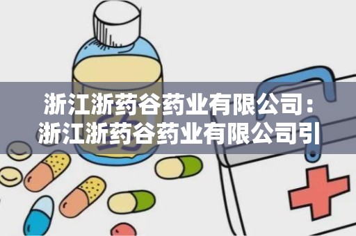 浙江浙药谷药业有限公司：浙江浙药谷药业有限公司引领医药产业新篇章