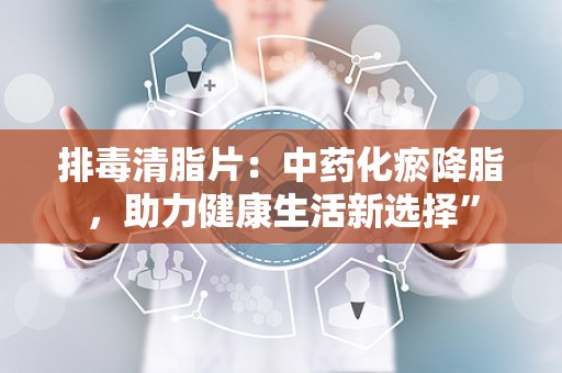 排毒清脂片：中药化瘀降脂，助力健康生活新选择”