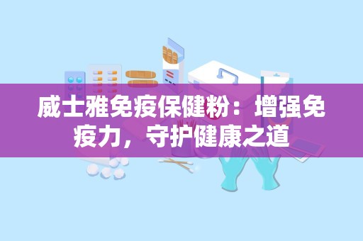 威士雅免疫保健粉：增强免疫力，守护健康之道