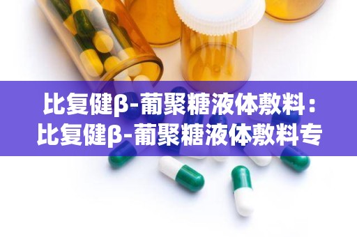 比复健β-葡聚糖液体敷料：比复健β-葡聚糖液体敷料专业护理方案