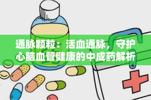 通脉颗粒：活血通脉，守护心脑血管健康的中成药解析