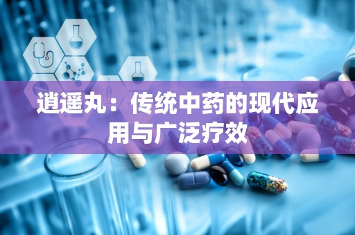 逍遥丸：传统中药的现代应用与广泛疗效