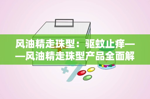 风油精走珠型：驱蚊止痒——风油精走珠型产品全面解析