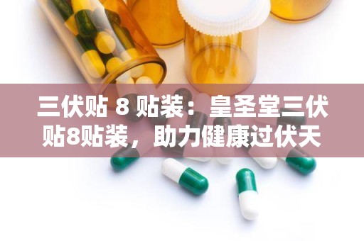 三伏贴 8 贴装：皇圣堂三伏贴8贴装，助力健康过伏天”