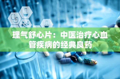 理气舒心片：中医治疗心血管疾病的经典良药