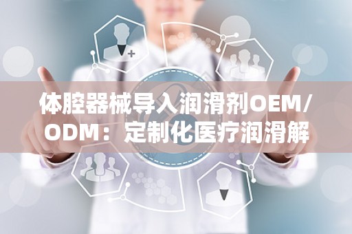 体腔器械导入润滑剂OEM/ODM：定制化医疗润滑解决方案