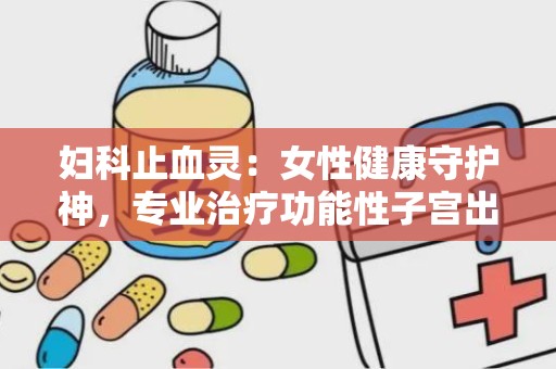 妇科止血灵：女性健康守护神，专业治疗功能性子宫出血