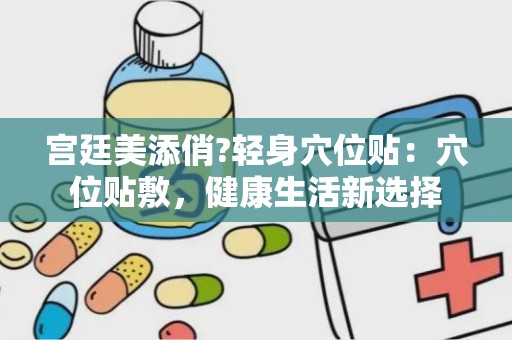 宫廷美添俏?轻身穴位贴：穴位贴敷，健康生活新选择