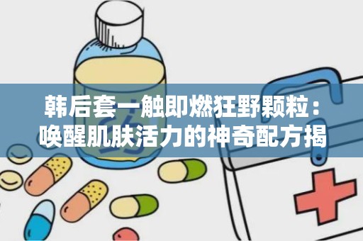 韩后套一触即燃狂野颗粒：唤醒肌肤活力的神奇配方揭秘