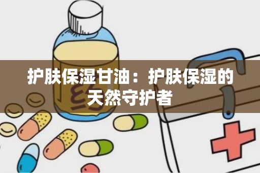 护肤保湿甘油：护肤保湿的天然守护者