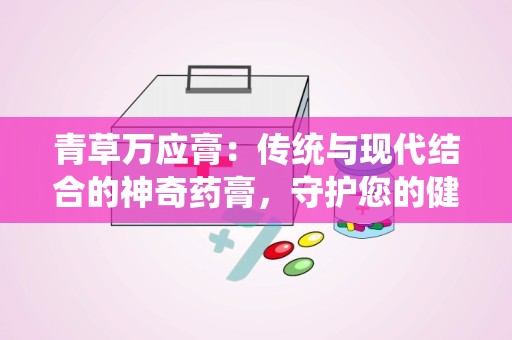 青草万应膏：传统与现代结合的神奇药膏，守护您的健康与舒适”