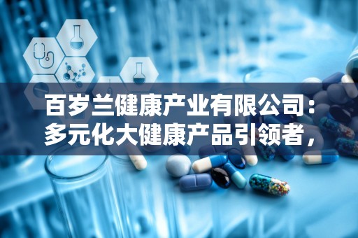 百岁兰健康产业有限公司：多元化大健康产品引领者，专业研发与销售一体化